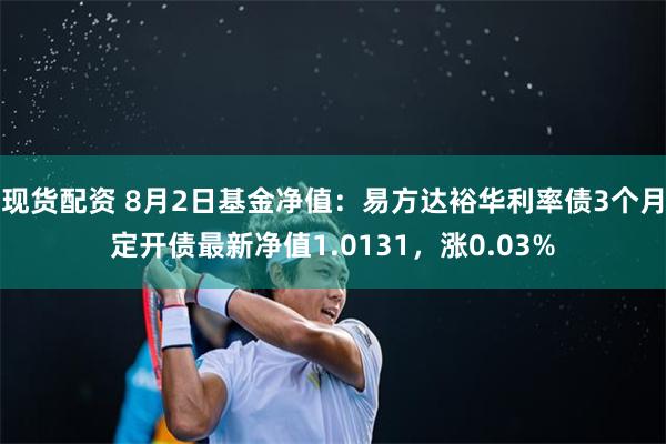 现货配资 8月2日基金净值：易方达裕华利率债3个月定开债最新净值1.0131，涨0.03%