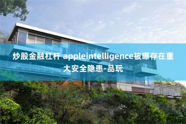 炒股金融杠杆 appleintelligence被曝存在重大安全隐患-品玩