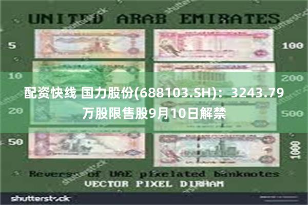 配资快线 国力股份(688103.SH)：3243.79万股限售股9月10日解禁