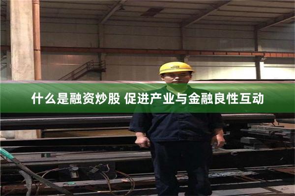 什么是融资炒股 促进产业与金融良性互动