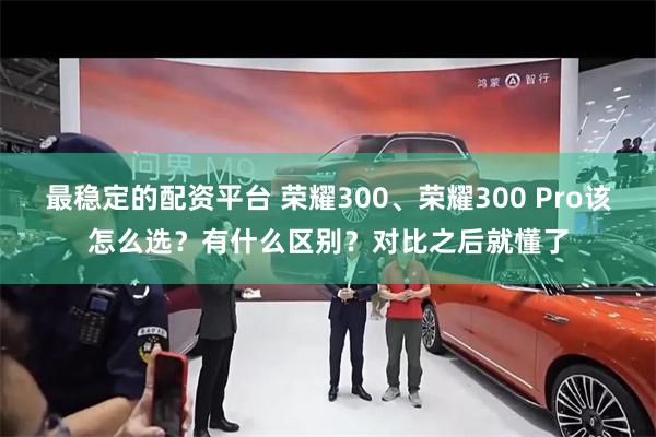 最稳定的配资平台 荣耀300、荣耀300 Pro该怎么选？有什么区别？对比之后就懂了