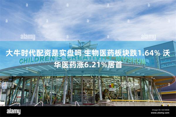 大牛时代配资是实盘吗 生物医药板块跌1.64% 沃华医药涨6.21%居首