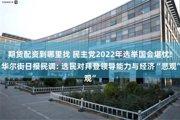 期货配资到哪里找 民主党2022年选举国会堪忧! 华尔街日报民调: 选民对拜登领导能力与经济“悲观”