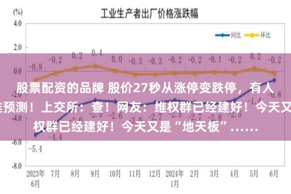 股票配资的品牌 股价27秒从涨停变跌停，有人竟提前40分钟精准预测！上交所：查！网友：维权群已经建好！今天又是“地天板”……