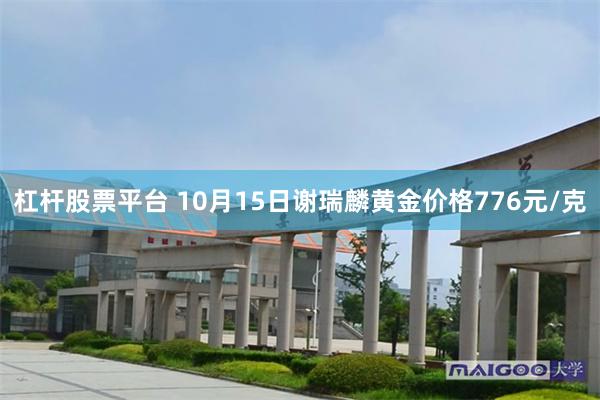 杠杆股票平台 10月15日谢瑞麟黄金价格776元/克