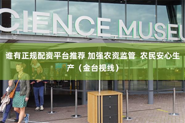 谁有正规配资平台推荐 加强农资监管  农民安心生产（金台视线）