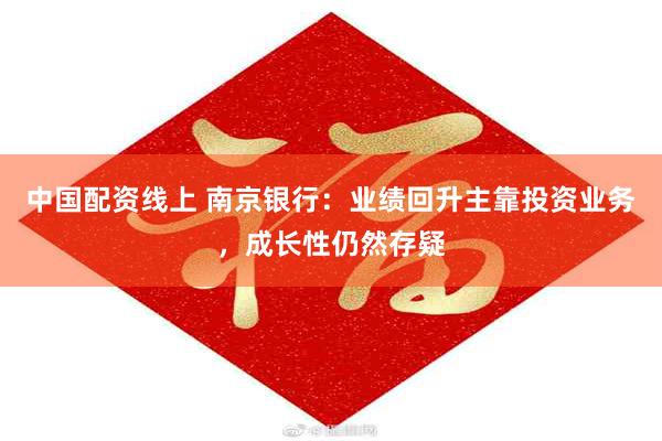 中国配资线上 南京银行：业绩回升主靠投资业务，成长性仍然存疑