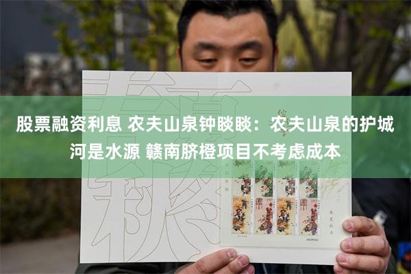 股票融资利息 农夫山泉钟睒睒：农夫山泉的护城河是水源 赣南脐橙项目不考虑成本