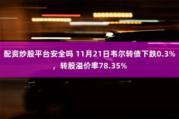 配资炒股平台安全吗 11月21日韦尔转债下跌0.3%，转股溢价率78.35%