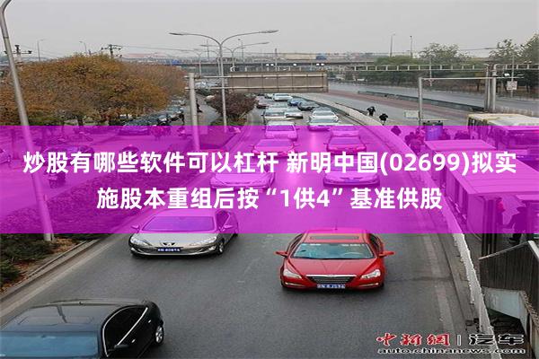 炒股有哪些软件可以杠杆 新明中国(02699)拟实施股本重组后按“1供4”基准供股