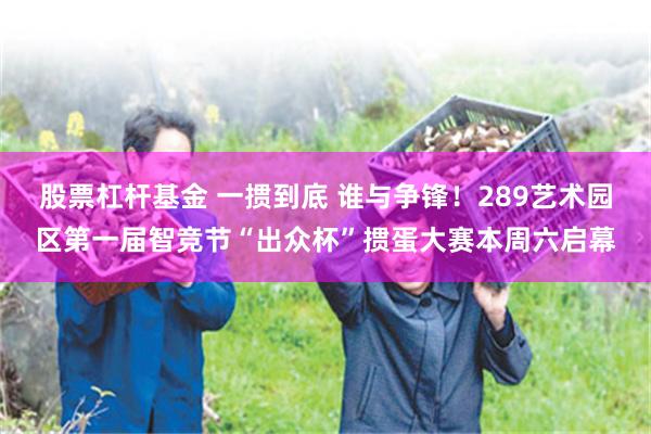 股票杠杆基金 一掼到底 谁与争锋！289艺术园区第一届智竞节“出众杯”掼蛋大赛本周六启幕