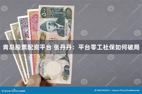 青岛股票配资平台 张丹丹：平台零工社保如何破局