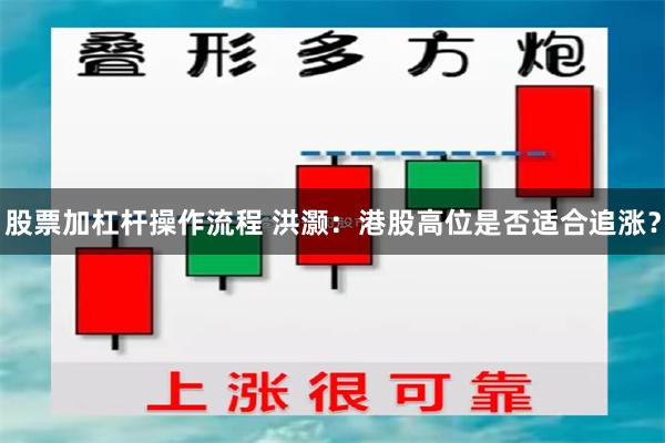 股票加杠杆操作流程 洪灏：港股高位是否适合追涨？