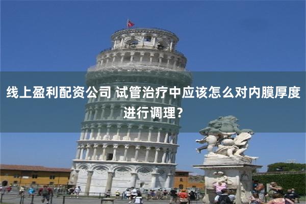 线上盈利配资公司 试管治疗中应该怎么对内膜厚度进行调理？
