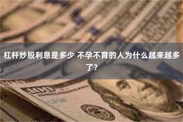 杠杆炒股利息是多少 不孕不育的人为什么越来越多了？