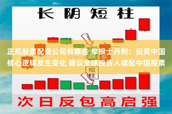 正规股票配资公司有哪些 摩根士丹利：投资中国核心逻辑发生变化 建议全球投资人增配中国股票