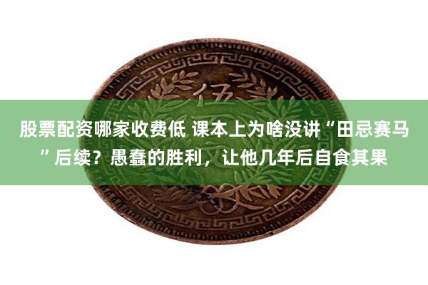 股票配资哪家收费低 课本上为啥没讲“田忌赛马”后续？愚蠢的胜利，让他几年后自食其果