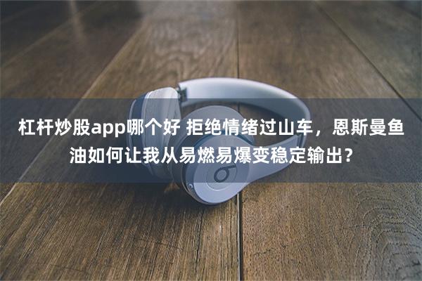 杠杆炒股app哪个好 拒绝情绪过山车，恩斯曼鱼油如何让我从易燃易爆变稳定输出？
