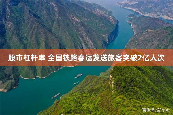 股市杠杆率 全国铁路春运发送旅客突破2亿人次