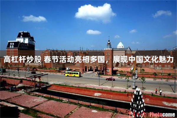 高杠杆炒股 春节活动亮相多国，展现中国文化魅力