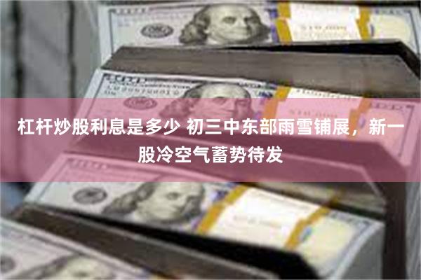 杠杆炒股利息是多少 初三中东部雨雪铺展，新一股冷空气蓄势待发