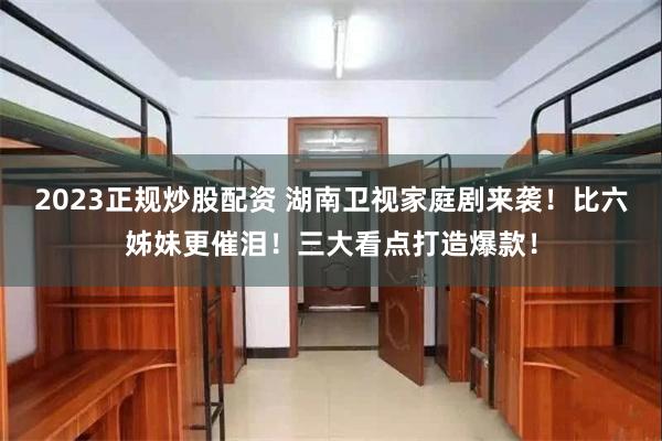 2023正规炒股配资 湖南卫视家庭剧来袭！比六姊妹更催泪！三大看点打造爆款！