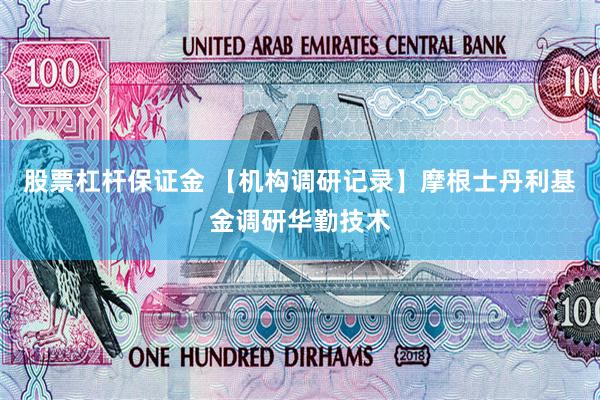 股票杠杆保证金 【机构调研记录】摩根士丹利基金调研华勤技术
