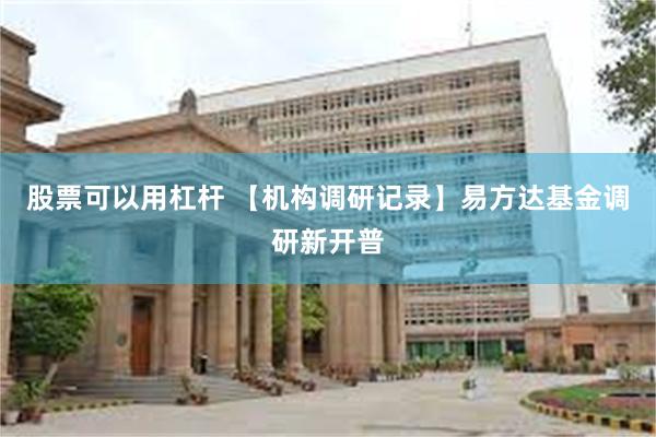 股票可以用杠杆 【机构调研记录】易方达基金调研新开普