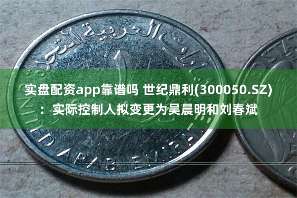 实盘配资app靠谱吗 世纪鼎利(300050.SZ)：实际控制人拟变更为吴晨明和刘春斌