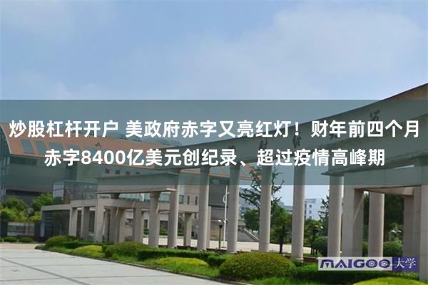 炒股杠杆开户 美政府赤字又亮红灯！财年前四个月赤字8400亿美元创纪录、超过疫情高峰期