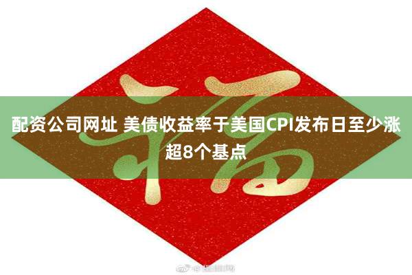 配资公司网址 美债收益率于美国CPI发布日至少涨超8个基点