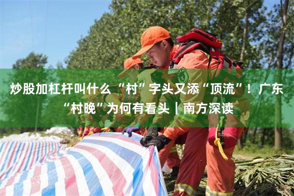 炒股加杠杆叫什么 “村”字头又添“顶流”！广东“村晚”为何有看头｜南方深读