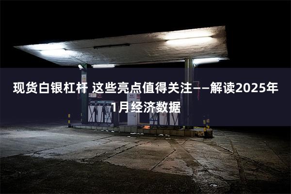 现货白银杠杆 这些亮点值得关注——解读2025年1月经济数据