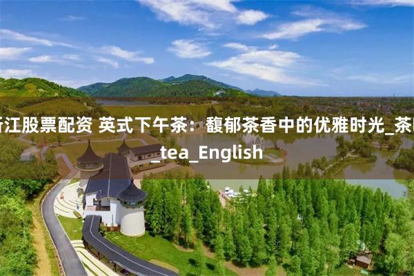 浙江股票配资 英式下午茶：馥郁茶香中的优雅时光_茶叶_tea_English