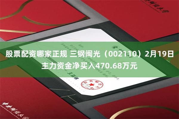 股票配资哪家正规 三钢闽光（002110）2月19日主力资金净买入470.68万元