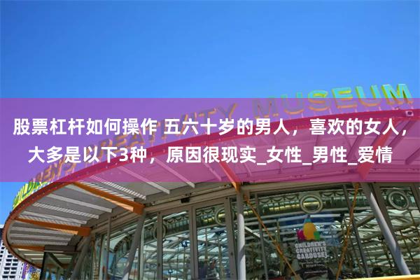 股票杠杆如何操作 五六十岁的男人，喜欢的女人，大多是以下3种，原因很现实_女性_男性_爱情