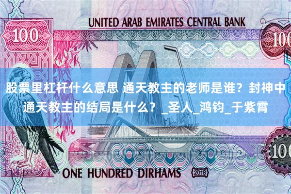 股票里杠杆什么意思 通天教主的老师是谁？封神中通天教主的结局是什么？_圣人_鸿钧_于紫霄