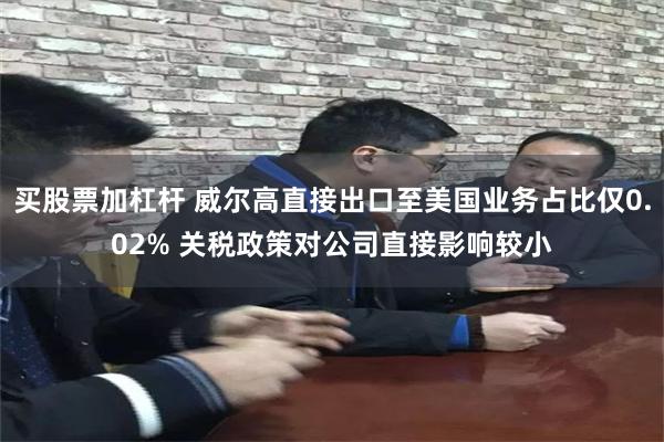 买股票加杠杆 威尔高直接出口至美国业务占比仅0.02% 关税政策对公司直接影响较小