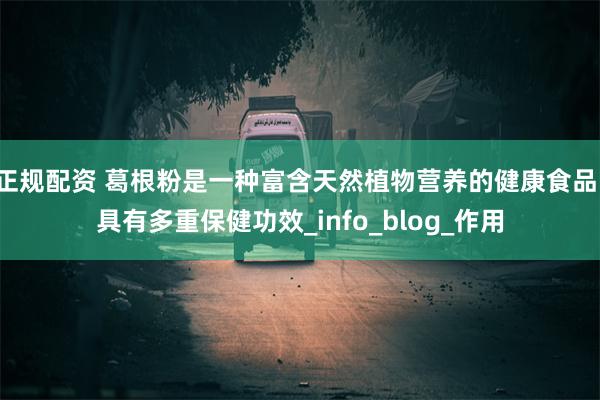 正规配资 葛根粉是一种富含天然植物营养的健康食品，具有多重保健功效_info_blog_作用