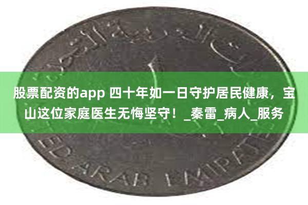 股票配资的app 四十年如一日守护居民健康，宝山这位家庭医生无悔坚守！_秦雷_病人_服务