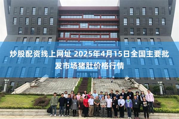 炒股配资线上网址 2025年4月15日全国主要批发市场猪肚价格行情