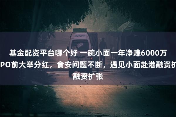 基金配资平台哪个好 一碗小面一年净赚6000万，IPO前大举分红，食安问题不断，遇见小面赴港融资扩张