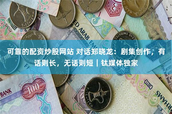 可靠的配资炒股网站 对话郑晓龙：剧集创作，有话则长，无话则短｜钛媒体独家