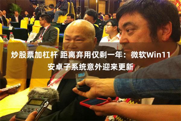 炒股票加杠杆 距离弃用仅剩一年：微软Win11安卓子系统意外迎来更新