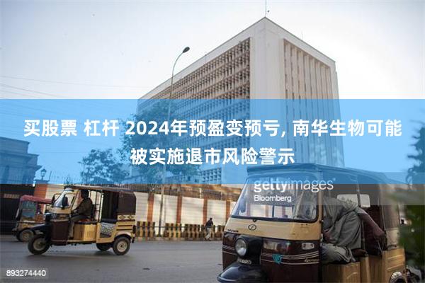 买股票 杠杆 2024年预盈变预亏, 南华生物可能被实施退市风险警示