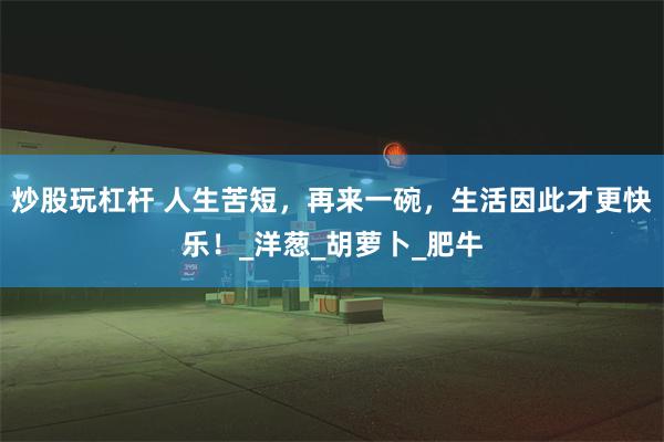 炒股玩杠杆 人生苦短，再来一碗，生活因此才更快乐！_洋葱_胡萝卜_肥牛