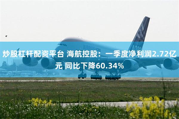 炒股杠杆配资平台 海航控股：一季度净利润2.72亿元 同比下降60.34%