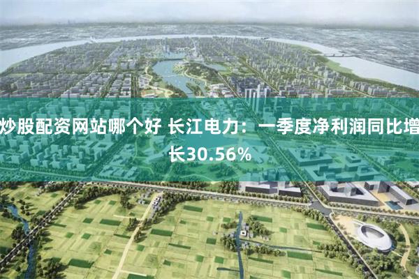 炒股配资网站哪个好 长江电力：一季度净利润同比增长30.56%