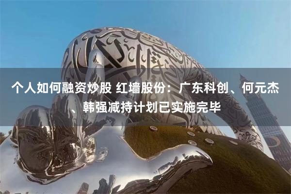 个人如何融资炒股 红墙股份：广东科创、何元杰、韩强减持计划已实施完毕