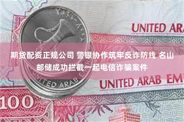 期货配资正规公司 警银协作筑牢反诈防线 名山邮储成功拦截一起电信诈骗案件